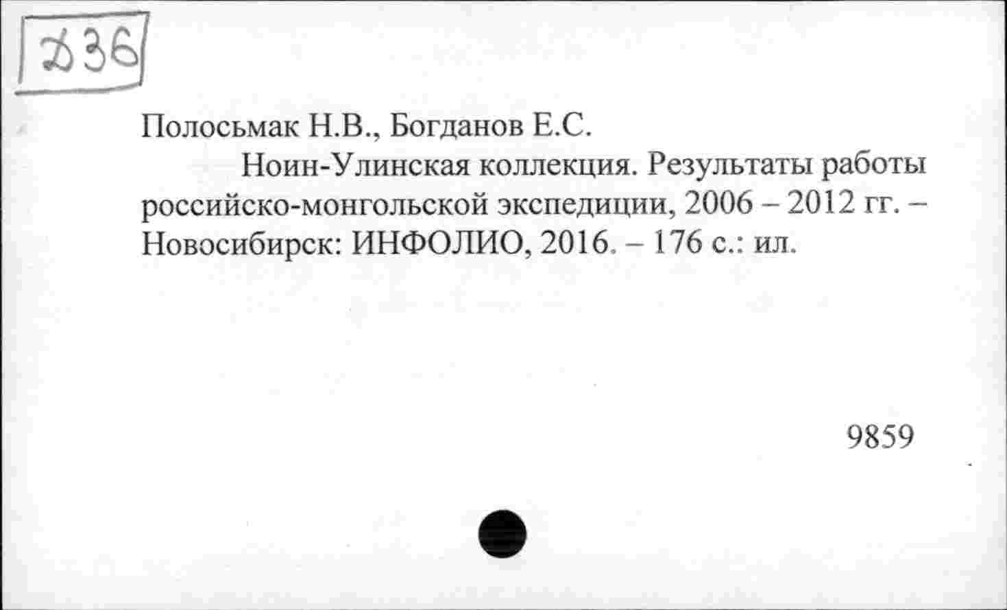 ﻿Полосьмак Н.В., Богданов Е.С.
Ноин-Улинская коллекция. Результаты работы российско-монгольской экспедиции, 2006 - 2012 гг. -Новосибирск: ИНФОЛИО, 2016. - 176 с.: ил.
9859